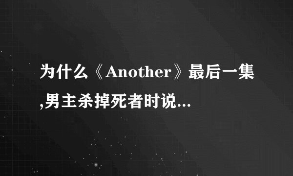 为什么《Another》最后一集,男主杀掉死者时说了句 再见,