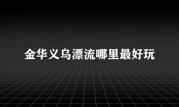 金华义乌漂流哪里最好玩