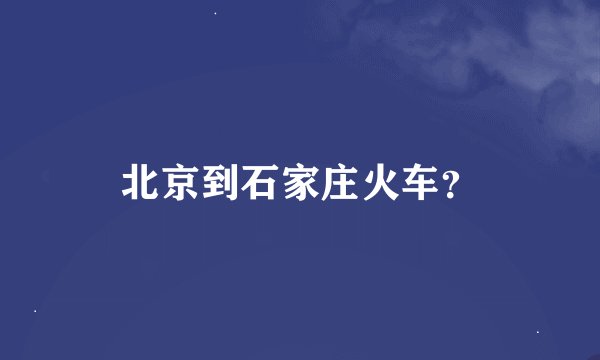 北京到石家庄火车？