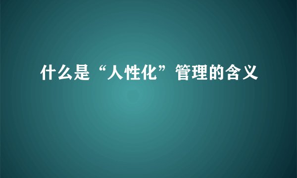 什么是“人性化”管理的含义