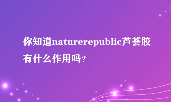 你知道naturerepublic芦荟胶有什么作用吗？