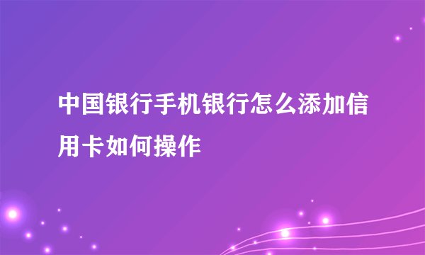 中国银行手机银行怎么添加信用卡如何操作