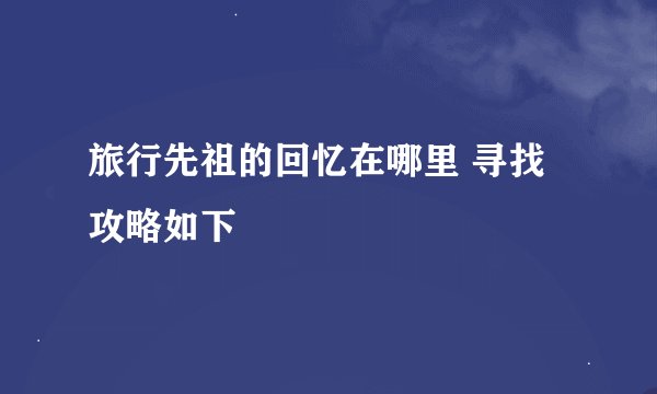 旅行先祖的回忆在哪里 寻找攻略如下