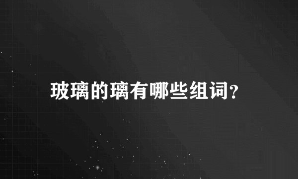 玻璃的璃有哪些组词？