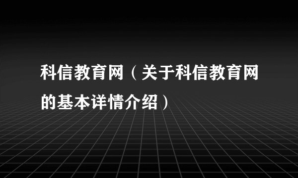科信教育网(关于科信教育网的基本详情介绍)