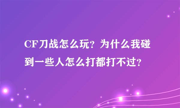 CF刀战怎么玩？为什么我碰到一些人怎么打都打不过？