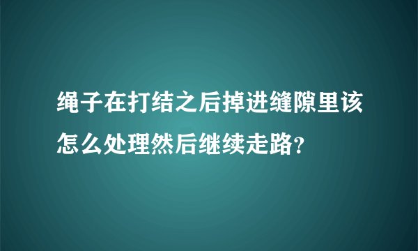 绳子在打结之后掉进缝隙里该怎么处理然后继续走路？