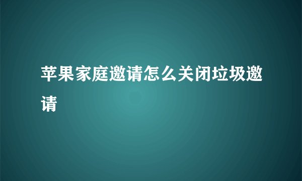 苹果家庭邀请怎么关闭垃圾邀请