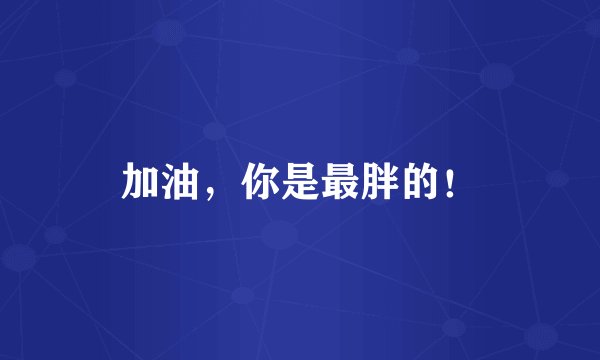 加油，你是最胖的！