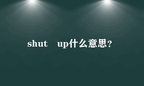 shut up什么意思？