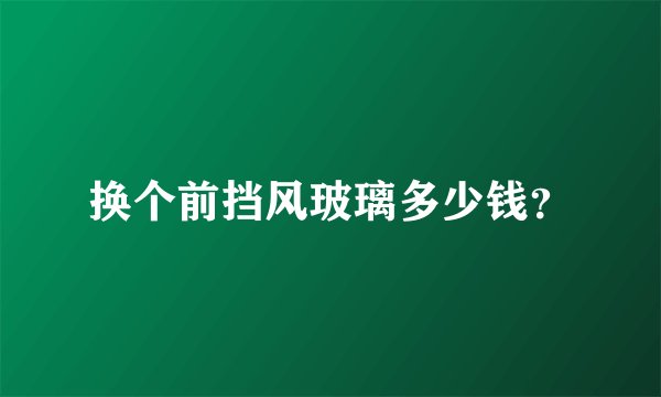 换个前挡风玻璃多少钱？