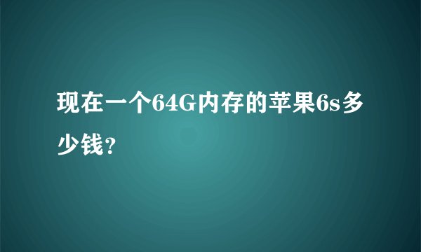 现在一个64G内存的苹果6s多少钱？