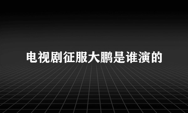 电视剧征服大鹏是谁演的