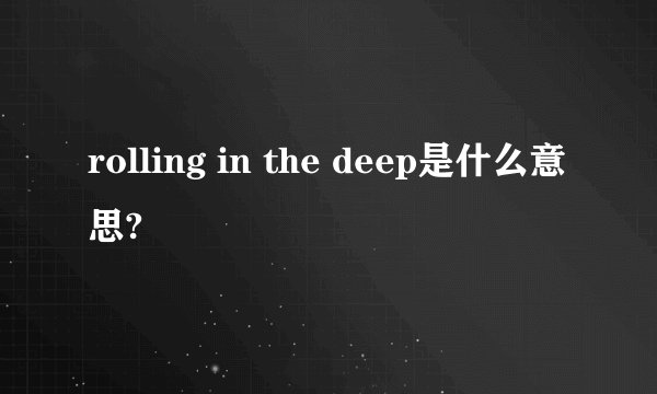 rolling in the deep是什么意思?