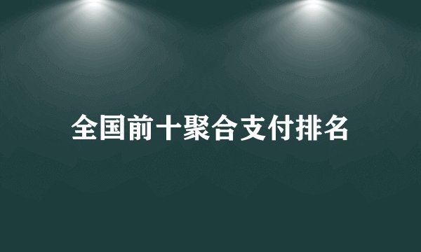 全国前十聚合支付排名