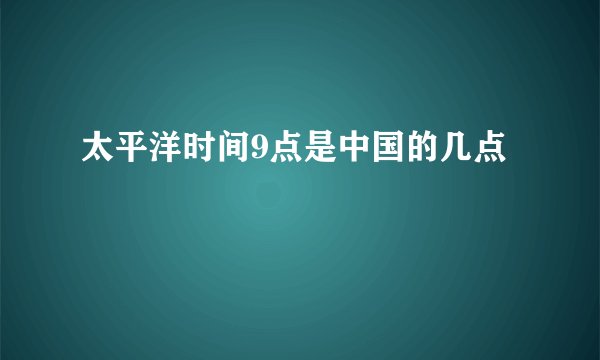 太平洋时间9点是中国的几点