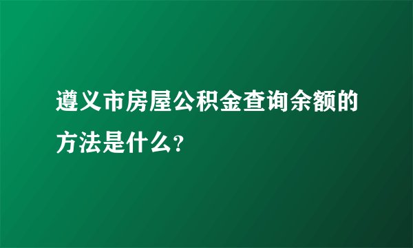 遵义市房屋公积金查询余额的方法是什么？