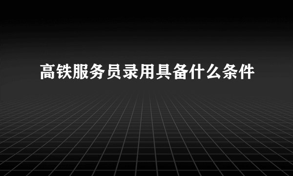 高铁服务员录用具备什么条件