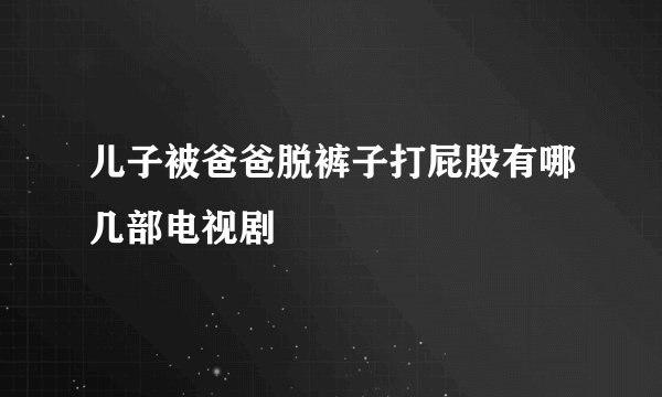 儿子被爸爸脱裤子打屁股有哪几部电视剧