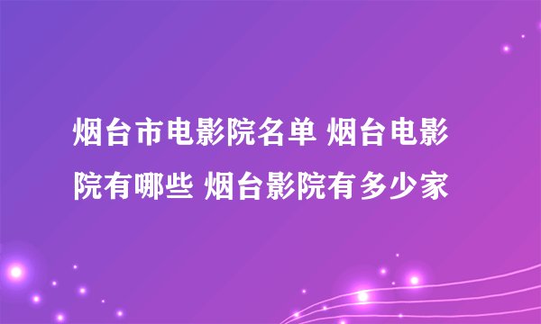 烟台市电影院名单 烟台电影院有哪些 烟台影院有多少家