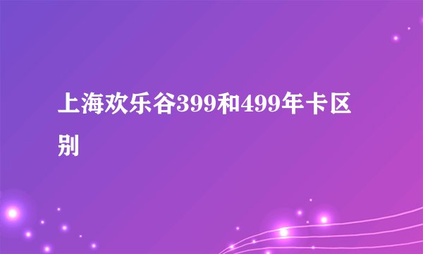 上海欢乐谷399和499年卡区别