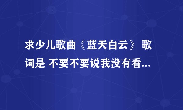 求少儿歌曲《蓝天白云》 歌词是 不要不要说我没有看过蓝天， 不要不要说我没有看过大海； 悄悄擦