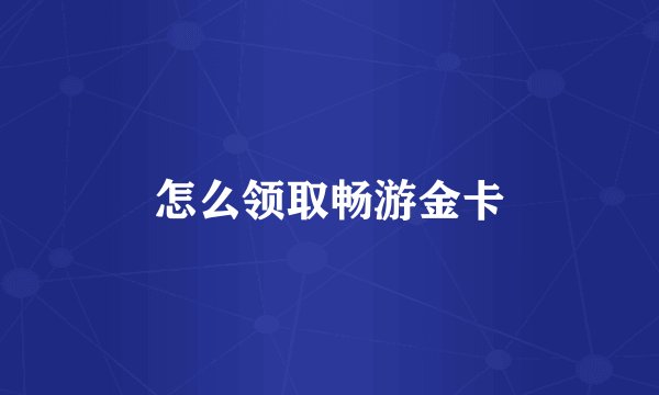 怎么领取畅游金卡