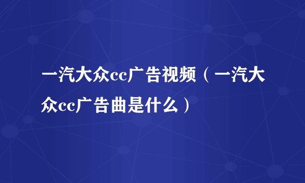 一汽大众cc广告视频（一汽大众cc广告曲是什么）