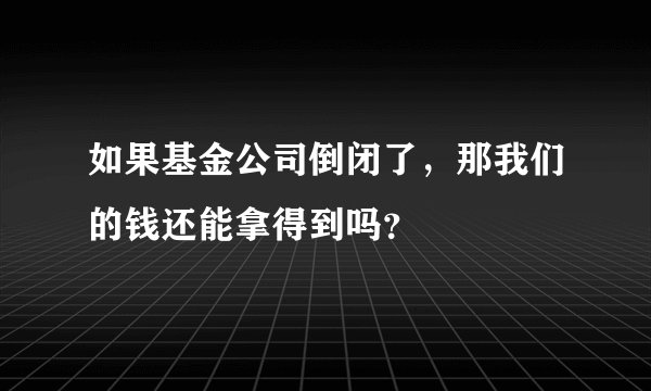如果基金公司倒闭了，那我们的钱还能拿得到吗？