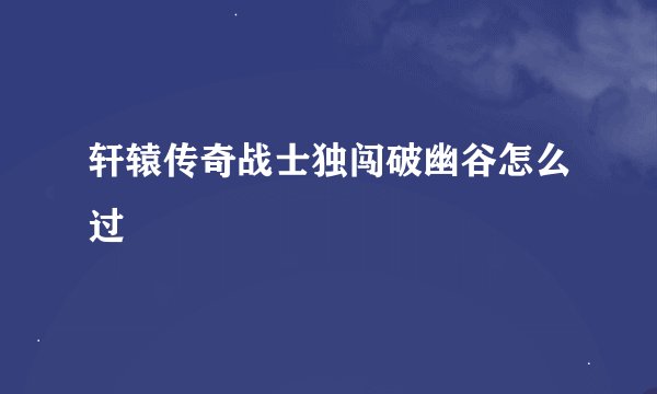 轩辕传奇战士独闯破幽谷怎么过