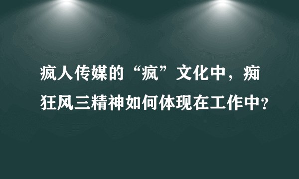 疯人传媒的“疯”文化中，痴狂风三精神如何体现在工作中？