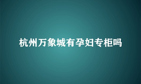 杭州万象城有孕妇专柜吗