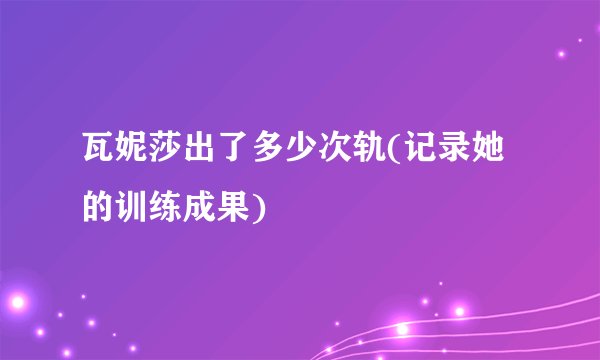 瓦妮莎出了多少次轨(记录她的训练成果)