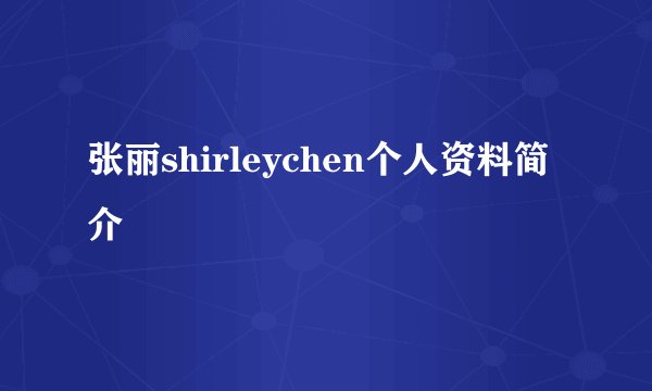 张丽shirleychen个人资料简介