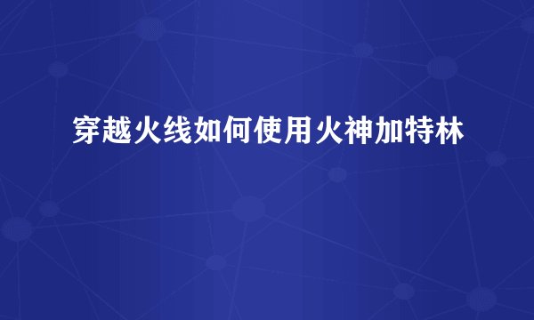 穿越火线如何使用火神加特林