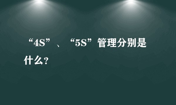“4S”、“5S”管理分别是什么？
