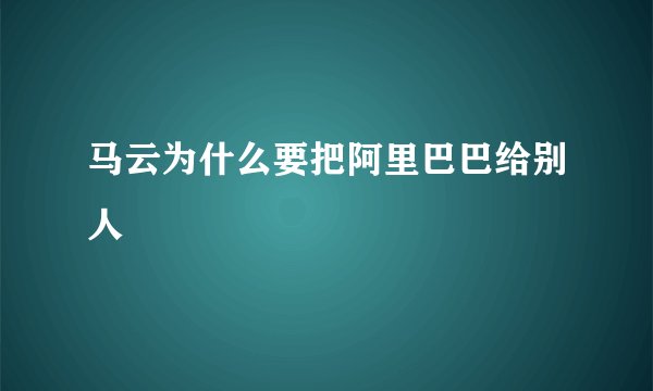 马云为什么要把阿里巴巴给别人