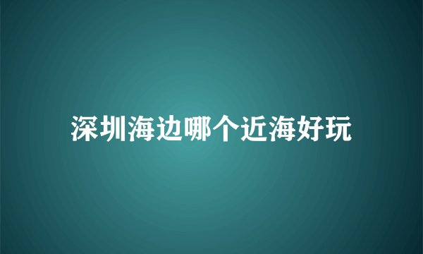 深圳海边哪个近海好玩