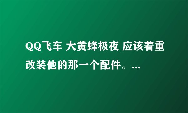 QQ飞车 大黄蜂极夜 应该着重改装他的那一个配件。。。求解。。。。