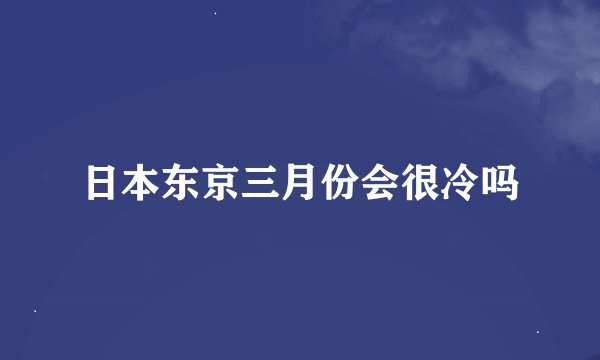 日本东京三月份会很冷吗