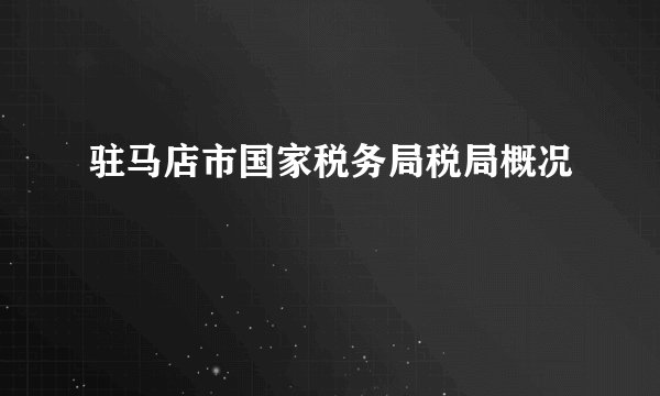 驻马店市国家税务局税局概况