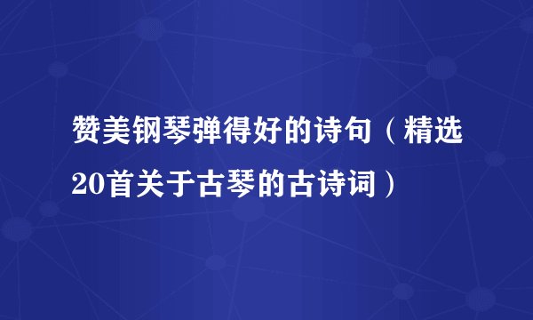 赞美钢琴弹得好的诗句（精选20首关于古琴的古诗词）