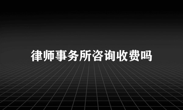 律师事务所咨询收费吗
