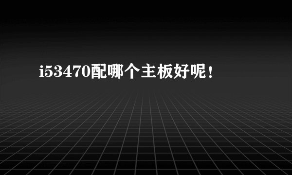 i53470配哪个主板好呢！