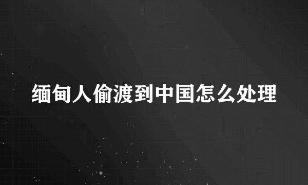 缅甸人偷渡到中国怎么处理