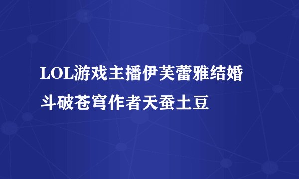 LOL游戏主播伊芙蕾雅结婚 斗破苍穹作者天蚕土豆