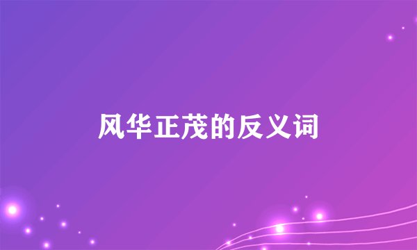 风华正茂的反义词