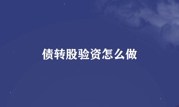 债转股验资怎么做