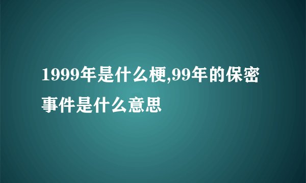 1999年是什么梗,99年的保密事件是什么意思
