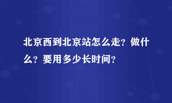 北京西到北京站怎么走？做什么？要用多少长时间？